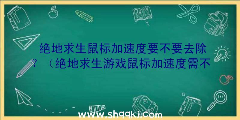 绝地求生鼠标加速度要不要去除？（绝地求生游戏鼠标加速度需不需要除去？）